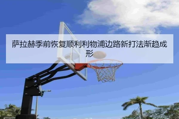 萨拉赫季前恢复顺利利物浦边路新打法渐趋成形