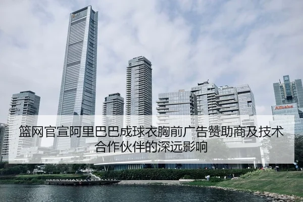 篮网官宣阿里巴巴成球衣胸前广告赞助商及技术合作伙伴的深远影响